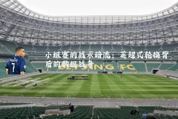 小组赛的战术暗流：英超式轮换背后的数据战争