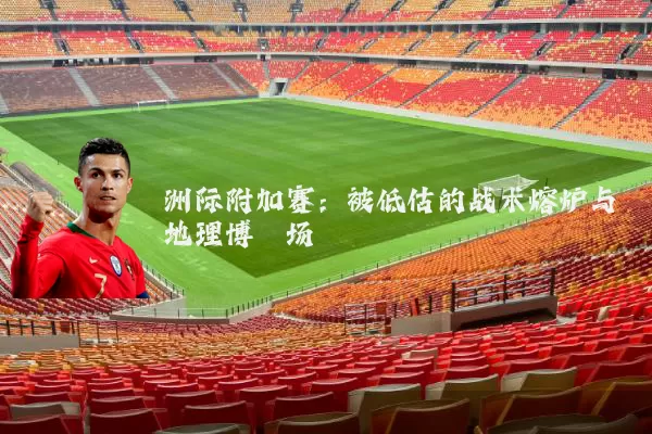 洲际附加赛:被低估的战术熔炉与地理博弈场