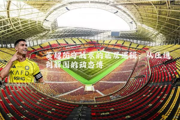 英超防守战术的底层逻辑：从压迫到解围的动态博弈