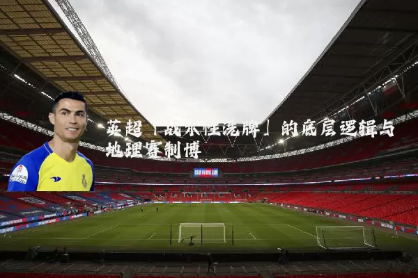英超「战术性洗牌」的底层逻辑与地理赛制博弈